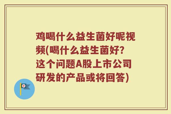 鸡喝什么益生菌好呢视频(喝什么益生菌好？这个问题A股上市公司研发的产品或将回答)