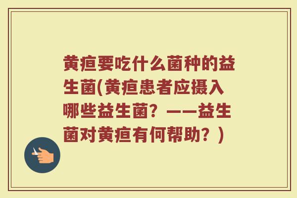 黄疸要吃什么菌种的益生菌(黄疸患者应摄入哪些益生菌？——益生菌对黄疸有何帮助？)