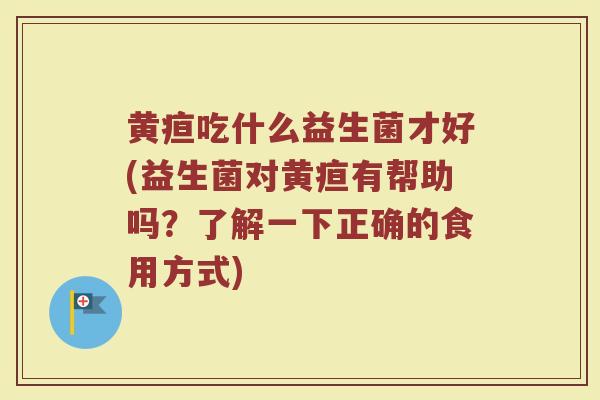 黄疸吃什么益生菌才好(益生菌对黄疸有帮助吗？了解一下正确的食用方式)