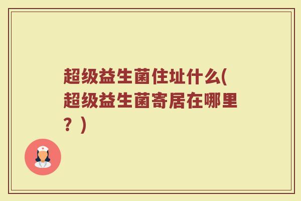 超级益生菌住址什么(超级益生菌寄居在哪里？)