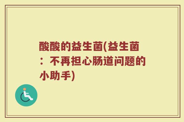 酸酸的益生菌(益生菌：不再担心肠道问题的小助手)
