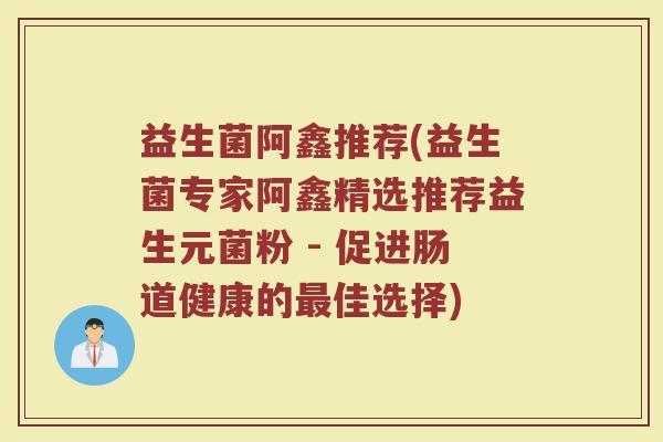 益生菌阿鑫推荐(益生菌专家阿鑫精选推荐益生元菌粉 - 促进肠道健康的最佳选择)