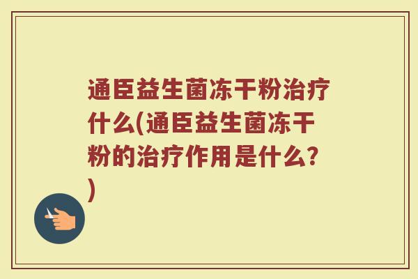 通臣益生菌冻干粉治疗什么(通臣益生菌冻干粉的治疗作用是什么？)