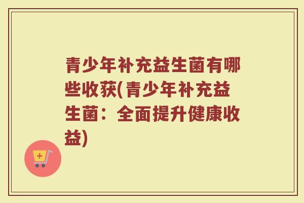 青少年补充益生菌有哪些收获(青少年补充益生菌：全面提升健康收益)
