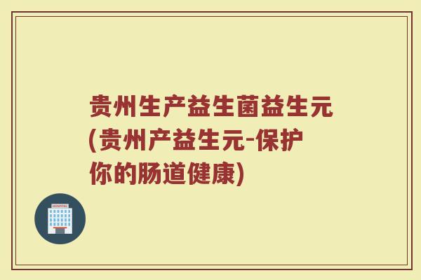 贵州生产益生菌益生元(贵州产益生元-保护你的肠道健康)