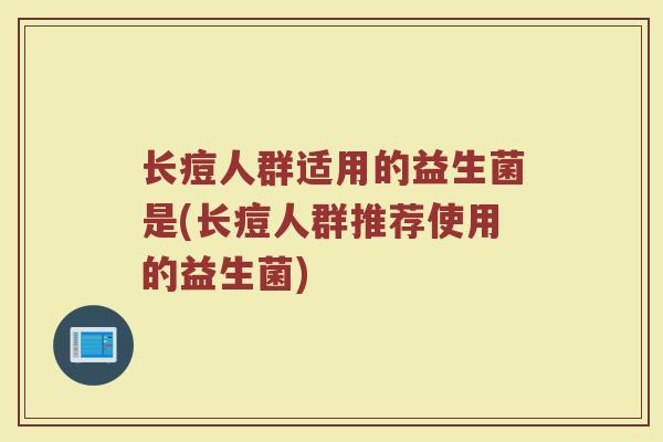 长痘人群适用的益生菌是(长痘人群推荐使用的益生菌)
