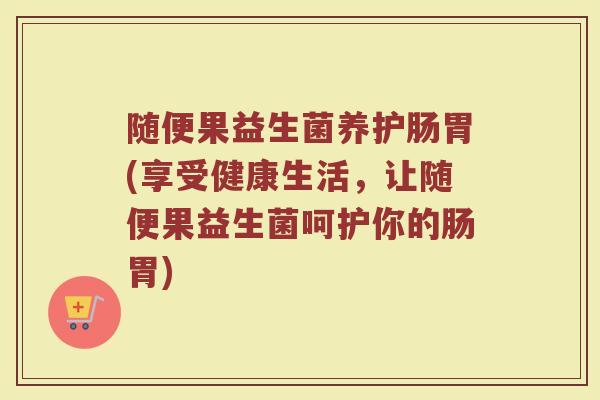 随便果益生菌养护肠胃(享受健康生活，让随便果益生菌呵护你的肠胃)