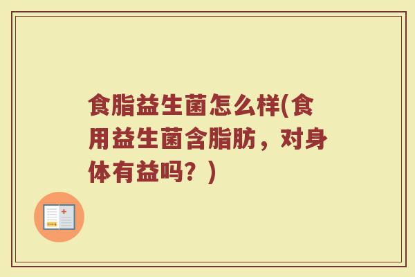 食脂益生菌怎么样(食用益生菌含脂肪，对身体有益吗？)
