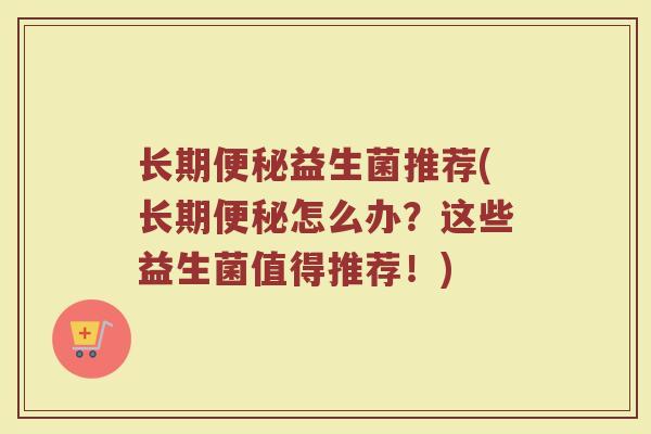 长期便秘益生菌推荐(长期便秘怎么办?这些益生菌值得推荐!)