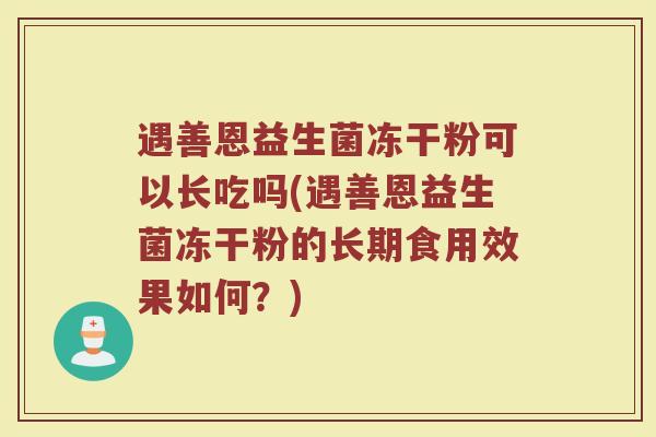 遇善恩益生菌冻干粉可以长吃吗(遇善恩益生菌冻干粉的长期食用效果如何？)