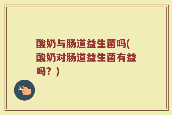 酸奶与肠道益生菌吗(酸奶对肠道益生菌有益吗？)