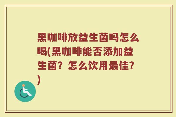 黑咖啡放益生菌吗怎么喝(黑咖啡能否添加益生菌？怎么饮用最佳？)