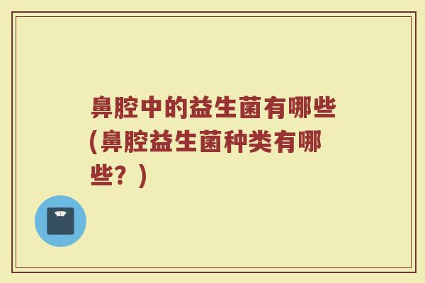 鼻腔中的益生菌有哪些(鼻腔益生菌种类有哪些？)