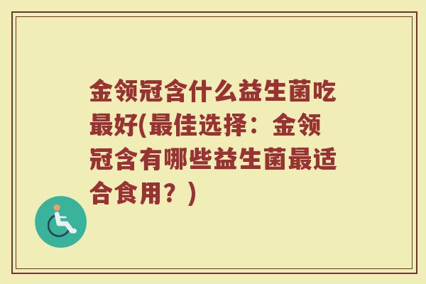 金领冠含什么益生菌吃最好(最佳选择：金领冠含有哪些益生菌最适合食用？)