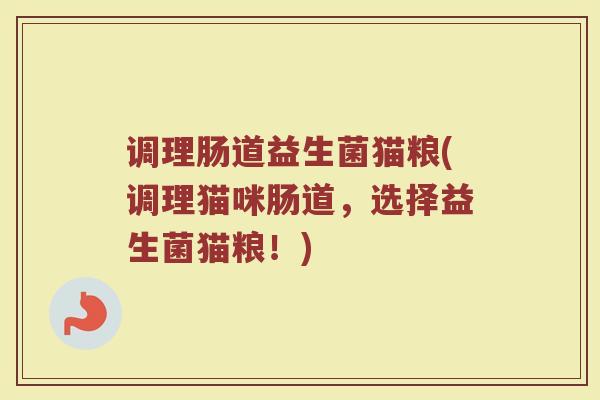 调理肠道益生菌猫粮(调理猫咪肠道，选择益生菌猫粮！)