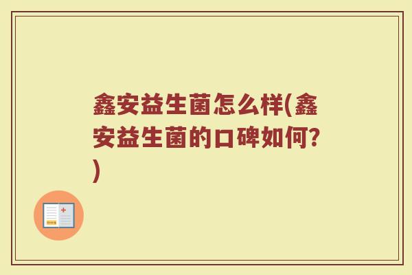鑫安益生菌怎么样(鑫安益生菌的口碑如何？)