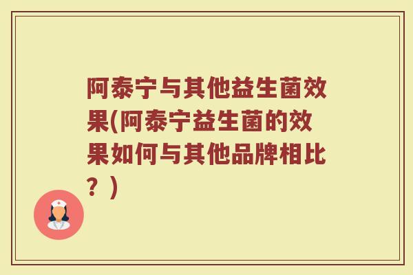 阿泰宁与其他益生菌效果(阿泰宁益生菌的效果如何与其他品牌相比？)