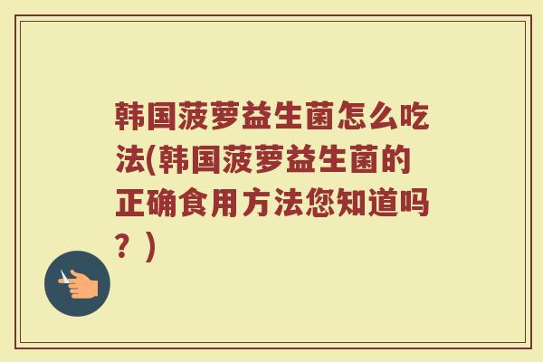 韩国菠萝益生菌怎么吃法(韩国菠萝益生菌的正确食用方法您知道吗？)