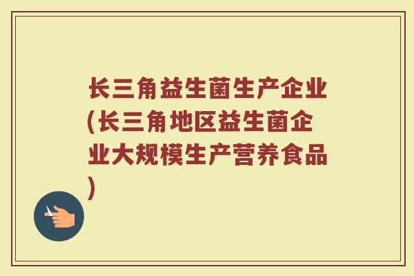 长三角益生菌生产企业(长三角地区益生菌企业大规模生产营养食品)