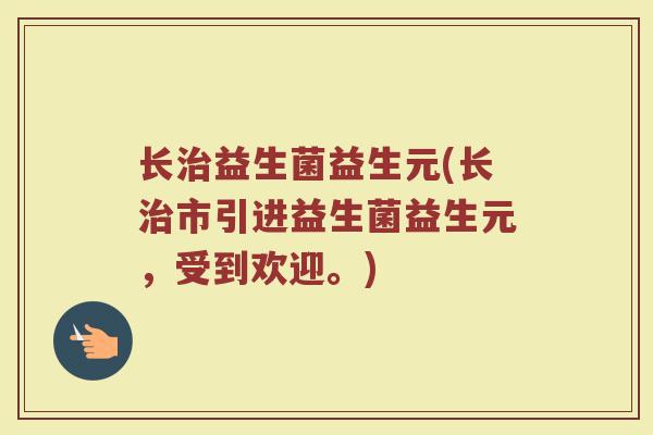 长治益生菌益生元(长治市引进益生菌益生元，受到欢迎。)