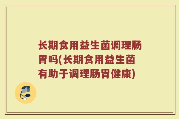 长期食用益生菌调理肠胃吗(长期食用益生菌有助于调理肠胃健康)