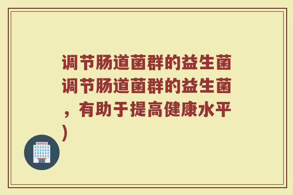 调节肠道菌群的益生菌调节肠道菌群的益生菌，有助于提高健康水平)