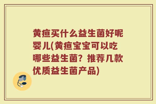 黄疸买什么益生菌好呢婴儿(黄疸宝宝可以吃哪些益生菌？推荐几款优质益生菌产品)