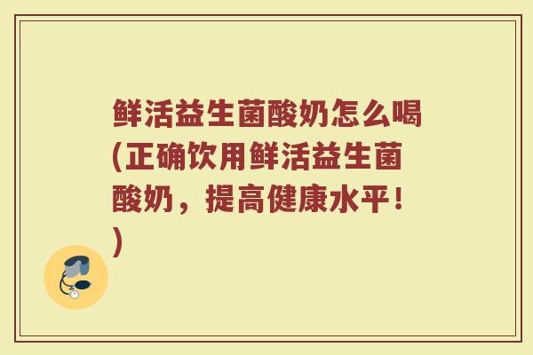 鲜活益生菌酸奶怎么喝(正确饮用鲜活益生菌酸奶，提高健康水平！)