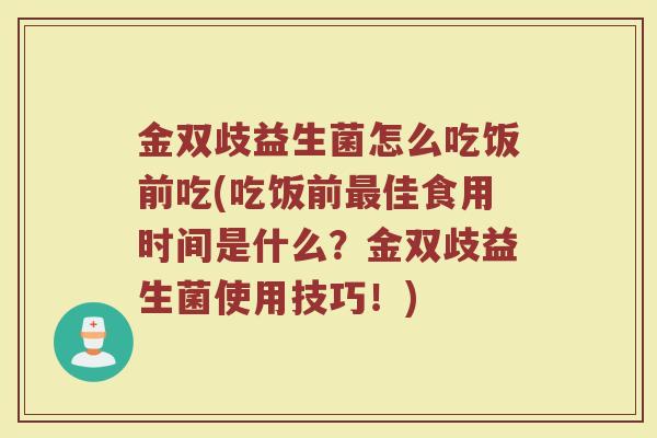 金双歧益生菌怎么吃饭前吃(吃饭前最佳食用时间是什么？金双歧益生菌使用技巧！)