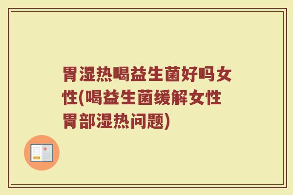 胃湿热喝益生菌好吗女性(喝益生菌缓解女性胃部湿热问题)