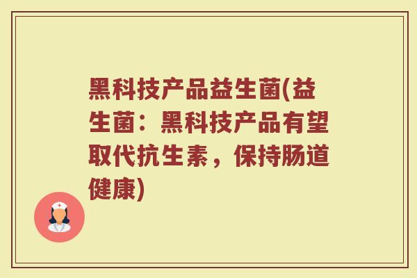 黑科技产品益生菌(益生菌：黑科技产品有望取代抗生素，保持肠道健康)