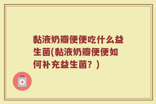 黏液奶瓣便便吃什么益生菌(黏液奶瓣便便如何补充益生菌？)