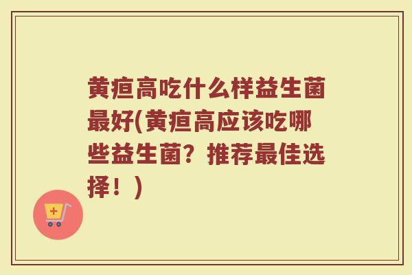 黄疸高吃什么样益生菌最好(黄疸高应该吃哪些益生菌？推荐最佳选择！)