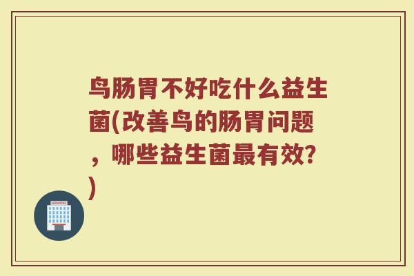 鸟肠胃不好吃什么益生菌(改善鸟的肠胃问题，哪些益生菌最有效？)