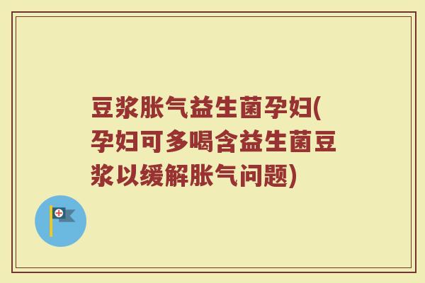 豆浆胀气益生菌孕妇(孕妇可多喝含益生菌豆浆以缓解胀气问题)