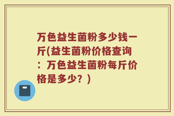 万色益生菌粉多少钱一斤(益生菌粉价格查询：万色益生菌粉每斤价格是多少？)
