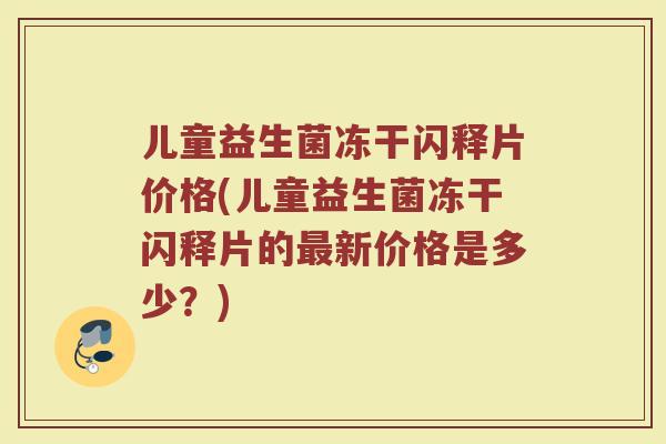 儿童益生菌冻干闪释片价格(儿童益生菌冻干闪释片的最新价格是多少？)