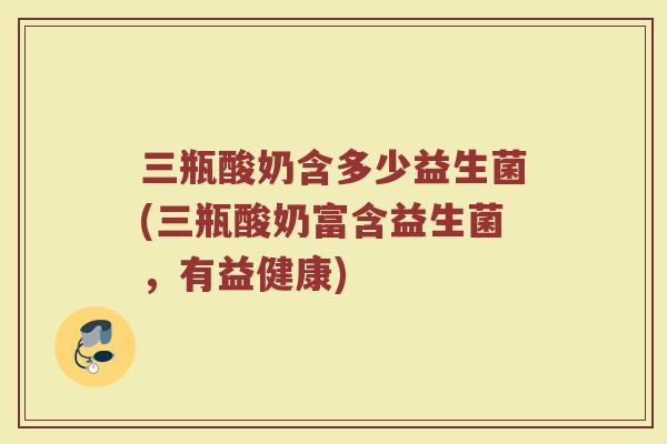 三瓶酸奶含多少益生菌(三瓶酸奶富含益生菌，有益健康)