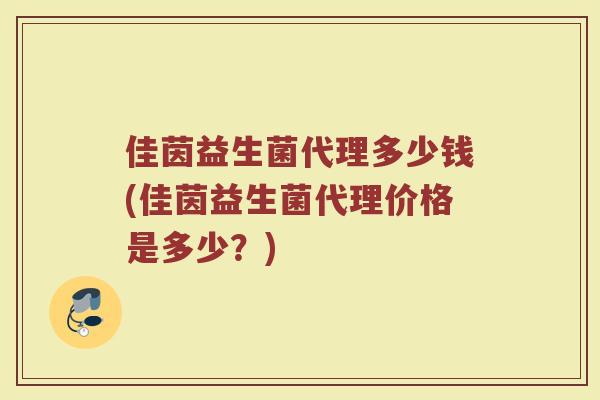 佳茵益生菌代理多少钱(佳茵益生菌代理价格是多少？)