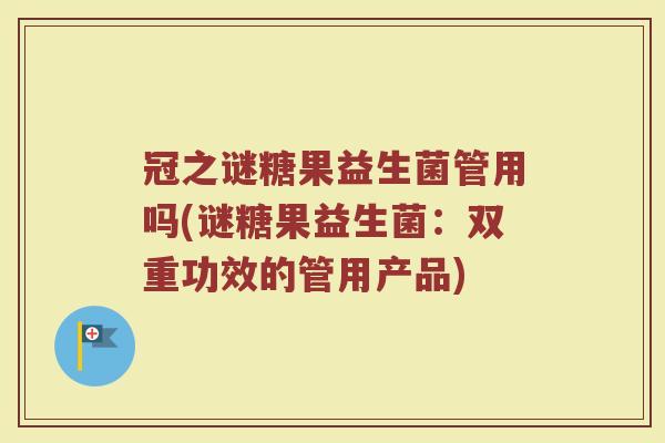 冠之谜糖果益生菌管用吗(谜糖果益生菌：双重功效的管用产品)