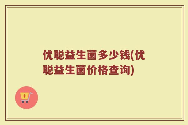 优聪益生菌多少钱(优聪益生菌价格查询)