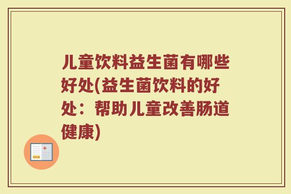 儿童饮料益生菌有哪些好处(益生菌饮料的好处：帮助儿童改善肠道健康)