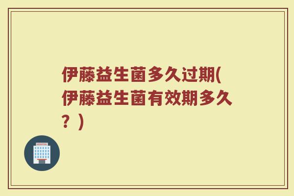 伊藤益生菌多久过期(伊藤益生菌有效期多久？)