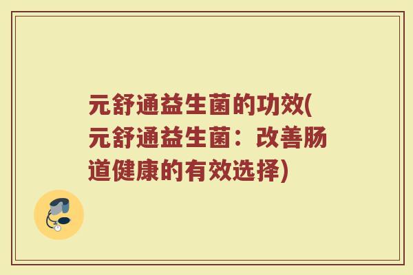 元舒通益生菌的功效(元舒通益生菌：改善肠道健康的有效选择)