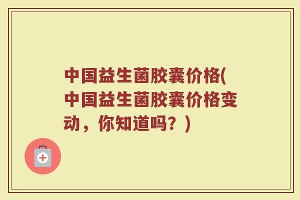 中国益生菌胶囊价格(中国益生菌胶囊价格变动，你知道吗？)
