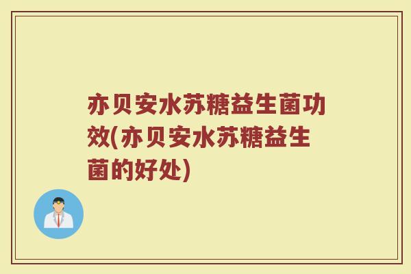 亦贝安水苏糖益生菌功效(亦贝安水苏糖益生菌的好处)