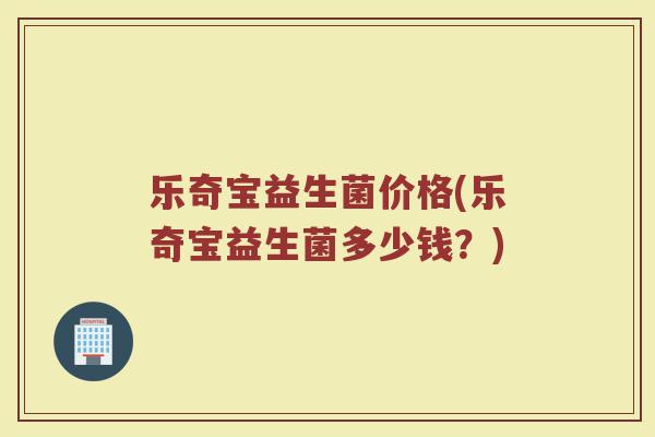 乐奇宝益生菌价格(乐奇宝益生菌多少钱？)