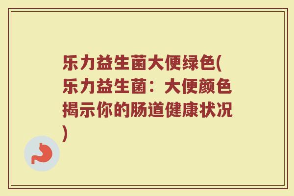 乐力益生菌大便绿色(乐力益生菌：大便颜色揭示你的肠道健康状况)