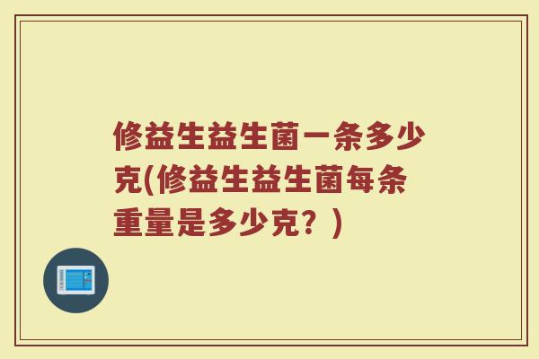 修益生益生菌一条多少克(修益生益生菌每条重量是多少克？)