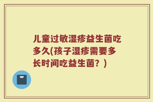 儿童过敏湿疹益生菌吃多久(孩子湿疹需要多长时间吃益生菌？)